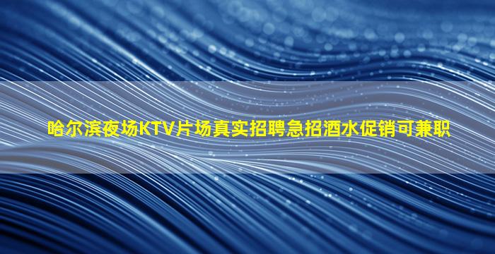 哈尔滨夜场KTV片场真实招聘急招酒水促销可兼职